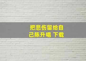 把悲伤留给自己陈升唱 下载